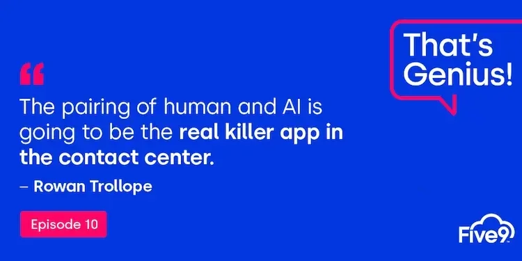 A blue background and text that says “The pairing of human and AI is going to be the real killer app in the contact center- Rowan Trollop” Below this, there is a pink rectangle that says “Episode 10”.  The Five9 lego is on the right.   A blue speech bubble saying “That’s Genius! A podcast” is in the top right-hand corner.