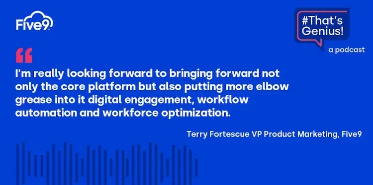 A blue background and text that says “I’m really looking forward to bringing forward not only the core platform but also putting more elbow grease into it’s digital engagement, workflow automation and workforce optimization - Terry Fortescue, VP Product Marketing, Five9”  A speech bubble saying “That’s Genius!” is in the top right-hand corner.