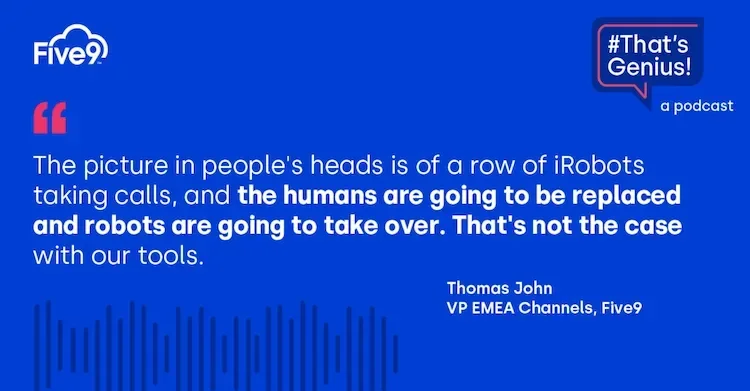 A blue background and text that says “The picture in people’s heads is of a row of iRobot’s taking calls, and the humans are going to be replaced adn robots are going to take over. That’s not the case with our tools. Thomas John. VP EMEA Channels, Five9”  A speech bubble saying “That’s Genius!” is in the top right-hand corner.